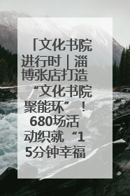 文化书院进行时｜淄博张店打造“文化书院聚能环”！680场活动织就“15分钟幸福圈”
