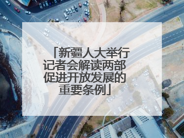 新疆人大举行记者会解读两部促进开放发展的重要条例