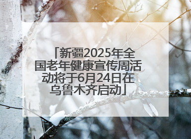 新疆2025年全国老年健康宣传周活动将于6月24日在乌鲁木齐启动