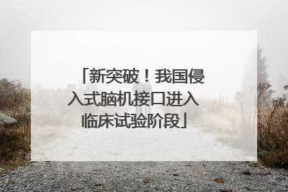 新突破！我国侵入式脑机接口进入临床试验阶段