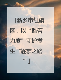 新乡市红旗区：以“监管力度”守护考生“逐梦之路”
