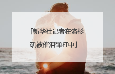 新华社记者在洛杉矶被催泪弹打中