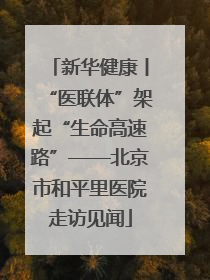 新华健康丨“医联体”架起“生命高速路”——北京市和平里医院走访见闻