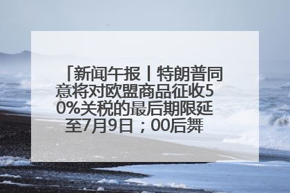 新闻午报丨特朗普同意将对欧盟商品征收50%关税的最后期限延至7月9日；00后舞蹈老师“花式”推介家乡岳阳>>