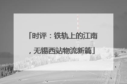 时评：铁轨上的江南，无锡西站物流新篇