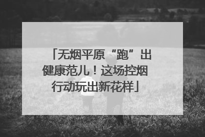 无烟平原“跑”出健康范儿！这场控烟行动玩出新花样