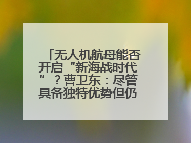 无人机航母能否开启“新海战时代”？曹卫东：尽管具备独特优势但仍无法与传统航母相提并论