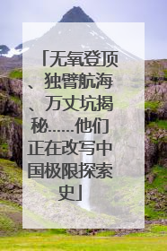 无氧登顶、独臂航海、万丈坑揭秘……他们正在改写中国极限探索史