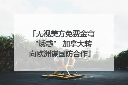 无视美方免费金穹“诱惑” 加拿大转向欧洲谋国防合作