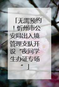 无需预约！忻州市公安局出入境管理支队开设“夜间学生办证专场”