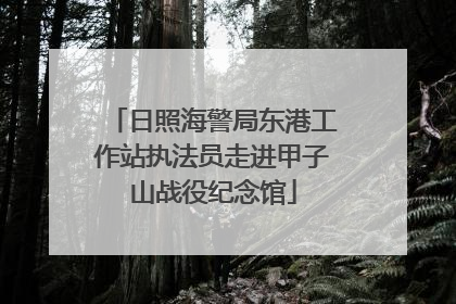 日照海警局东港工作站执法员走进甲子山战役纪念馆