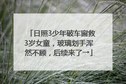 日照3少年破车窗救3岁女童，玻璃划手浑然不顾，后续来了→