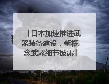 日本加速推进武器装备建设，新概念武器细节披露