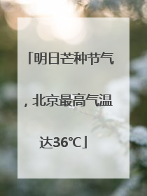 明日芒种节气，北京最高气温达36℃