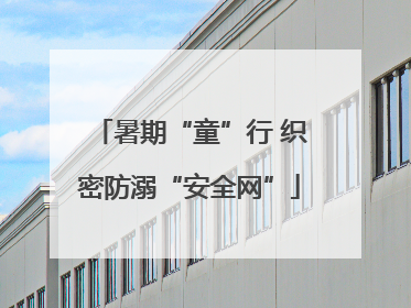 暑期“童”行 织密防溺“安全网”