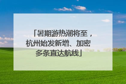 暑期游热潮将至，杭州始发新增、加密多条直达航线