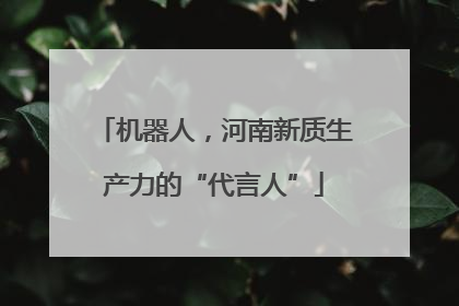 机器人，河南新质生产力的“代言人”