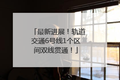 最新进展！轨道交通6号线1个区间双线贯通！