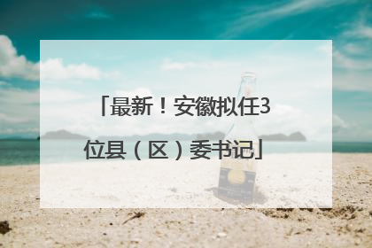 最新！安徽拟任3位县（区）委书记