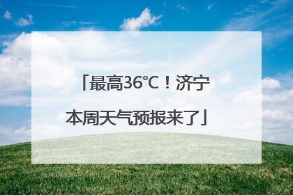 最高36℃！济宁本周天气预报来了