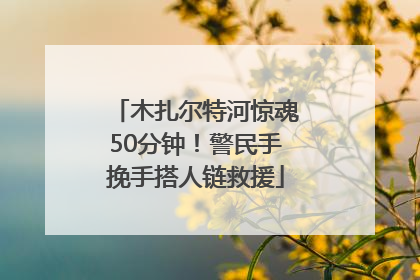 木扎尔特河惊魂50分钟！警民手挽手搭人链救援
