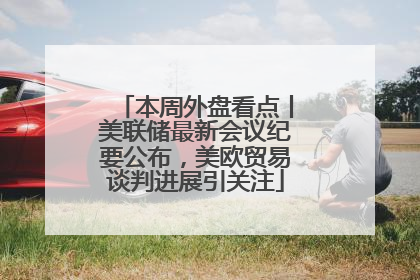 本周外盘看点丨美联储最新会议纪要公布，美欧贸易谈判进展引关注