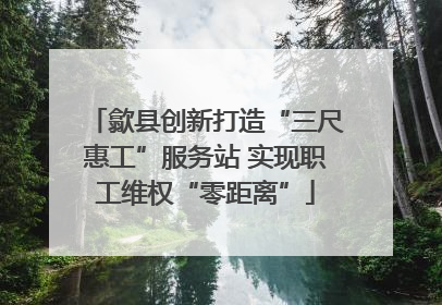 歙县创新打造“三尺惠工”服务站 实现职工维权“零距离”