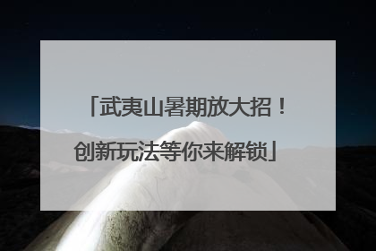 武夷山暑期放大招！创新玩法等你来解锁