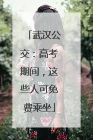 武汉公交：高考期间，这些人可免费乘坐