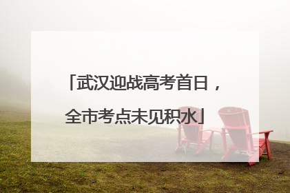武汉迎战高考首日，全市考点未见积水