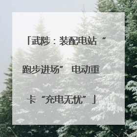武陟：装配电站“跑步进场” 电动重卡“充电无忧”
