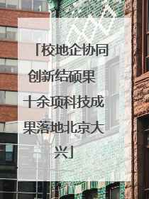 校地企协同创新结硕果 十余项科技成果落地北京大兴