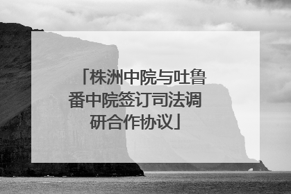 株洲中院与吐鲁番中院签订司法调研合作协议