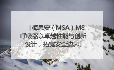 梅思安（MSA）M8呼吸器以卓越性能与创新设计，拓宽安全边界