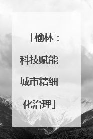 榆林：科技赋能城市精细化治理