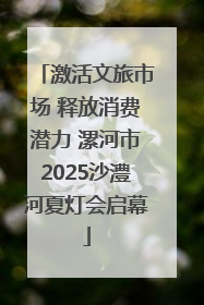 激活文旅市场 释放消费潜力 漯河市2025沙澧河夏灯会启幕