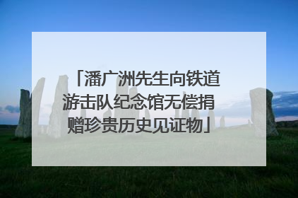 潘广洲先生向铁道游击队纪念馆无偿捐赠珍贵历史见证物