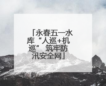 永春五一水库“人巡+机巡” 筑牢防汛安全网