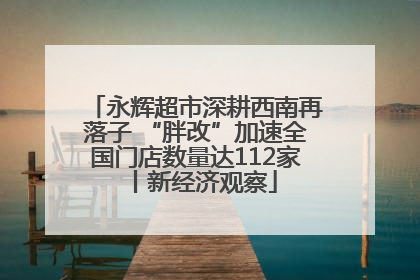 永辉超市深耕西南再落子 “胖改”加速全国门店数量达112家丨新经济观察
