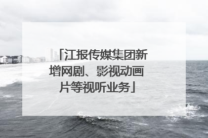 江报传媒集团新增网剧、影视动画片等视听业务