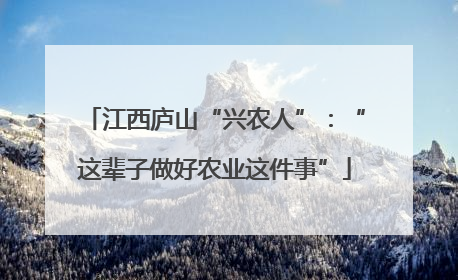 江西庐山“兴农人”：“这辈子做好农业这件事”