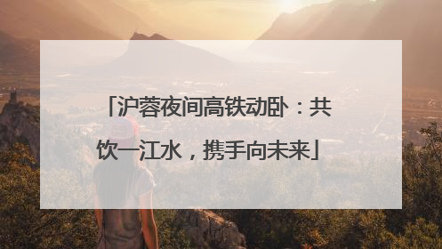 沪蓉夜间高铁动卧：共饮一江水，携手向未来