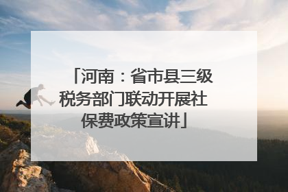 河南：省市县三级税务部门联动开展社保费政策宣讲