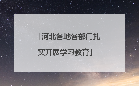 河北各地各部门扎实开展学习教育