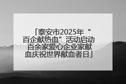 泰安市2025年“百企献热血”活动启动 百余家爱心企业家献血庆祝世界献血者日