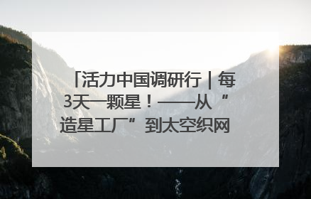 活力中国调研行｜每3天一颗星！——从“造星工厂”到太空织网的“银河速度”
