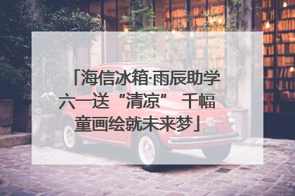 海信冰箱·雨辰助学六一送“清凉” 千幅童画绘就未来梦