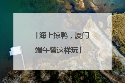 海上掠鸭，厦门端午曾这样玩