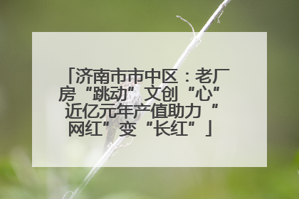济南市市中区：老厂房“跳动”文创“心” 近亿元年产值助力“网红”变“长红”