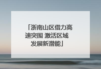 浙南山区借力高速突围 激活区域发展新潜能